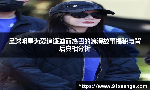 足球明星为爱追逐迪丽热巴的浪漫故事揭秘与背后真相分析